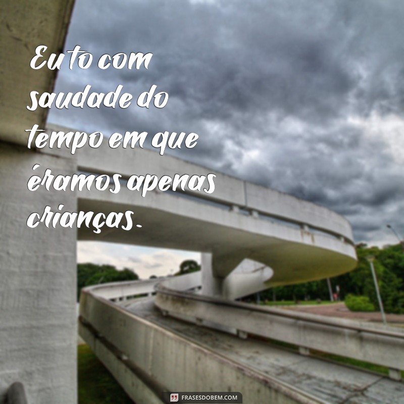 frases eu to com saudade Eu to com saudade do tempo em que éramos apenas crianças.