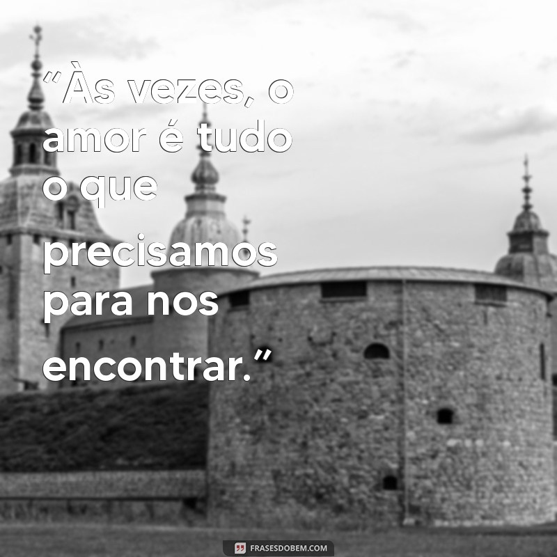 frases coldplay “Às vezes, o amor é tudo o que precisamos para nos encontrar.”