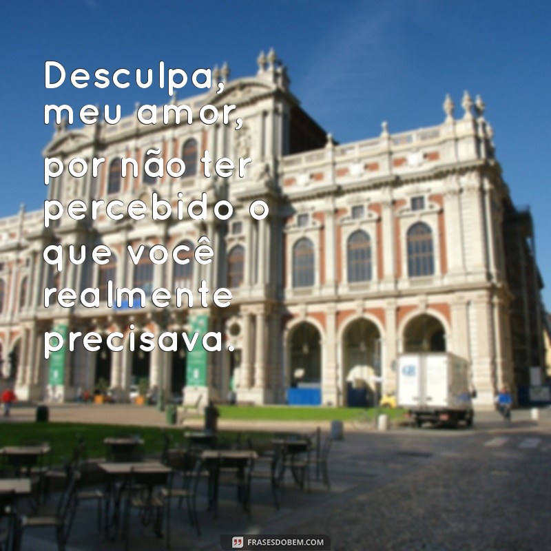 desculpas meu amor Desculpa, meu amor, por não ter percebido o que você realmente precisava.