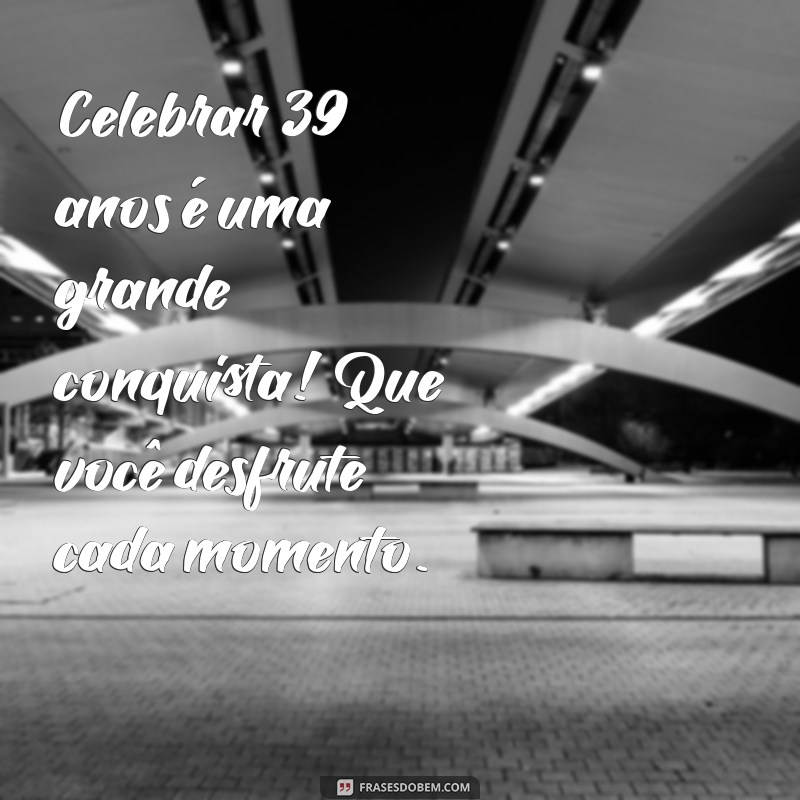 Mensagens Inspiradoras para Celebrar 39 Anos de Vida: Dicas e Frases