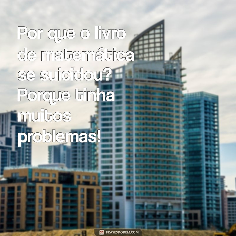 cabtadas ruins Por que o livro de matemática se suicidou? Porque tinha muitos problemas!