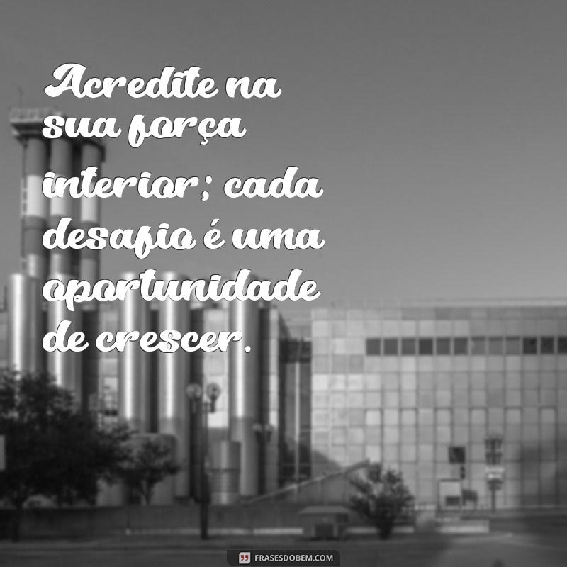 mensagem de ânimo e força Acredite na sua força interior; cada desafio é uma oportunidade de crescer.