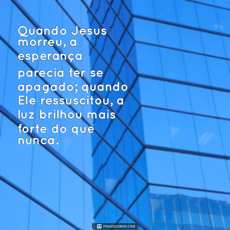 quando jesus morreu e ressuscitou Quando Jesus morreu, a esperança parecia ter se apagado; quando Ele ressuscitou, a luz brilhou mais forte do que nunca.