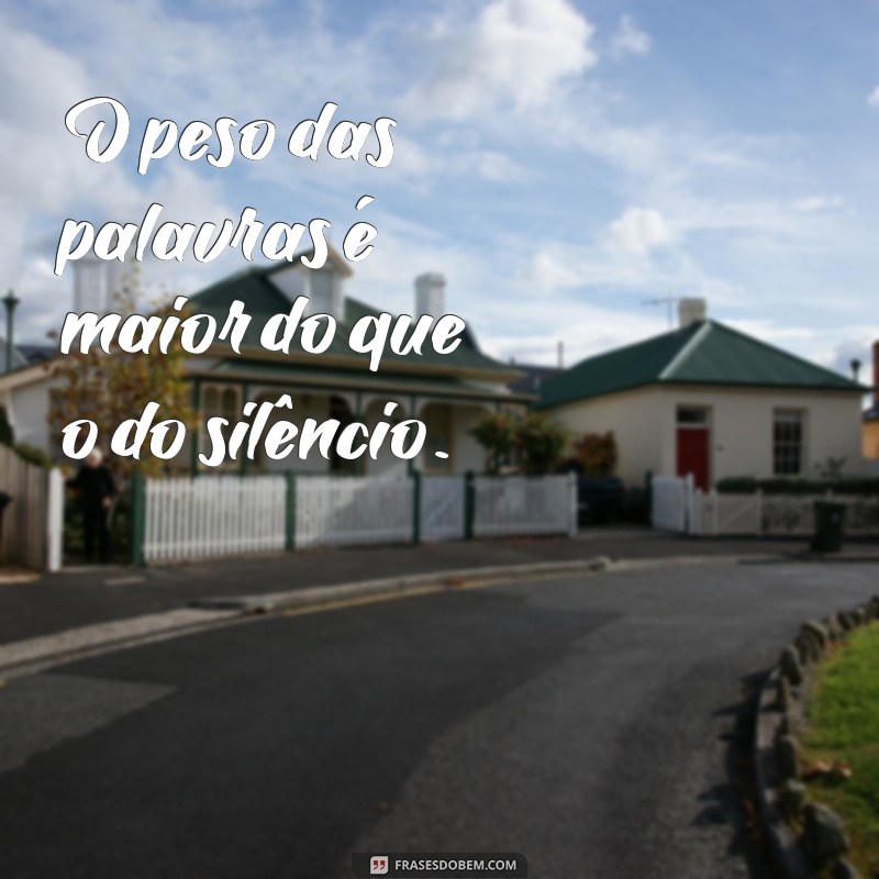 frases pesadas O peso das palavras é maior do que o do silêncio.