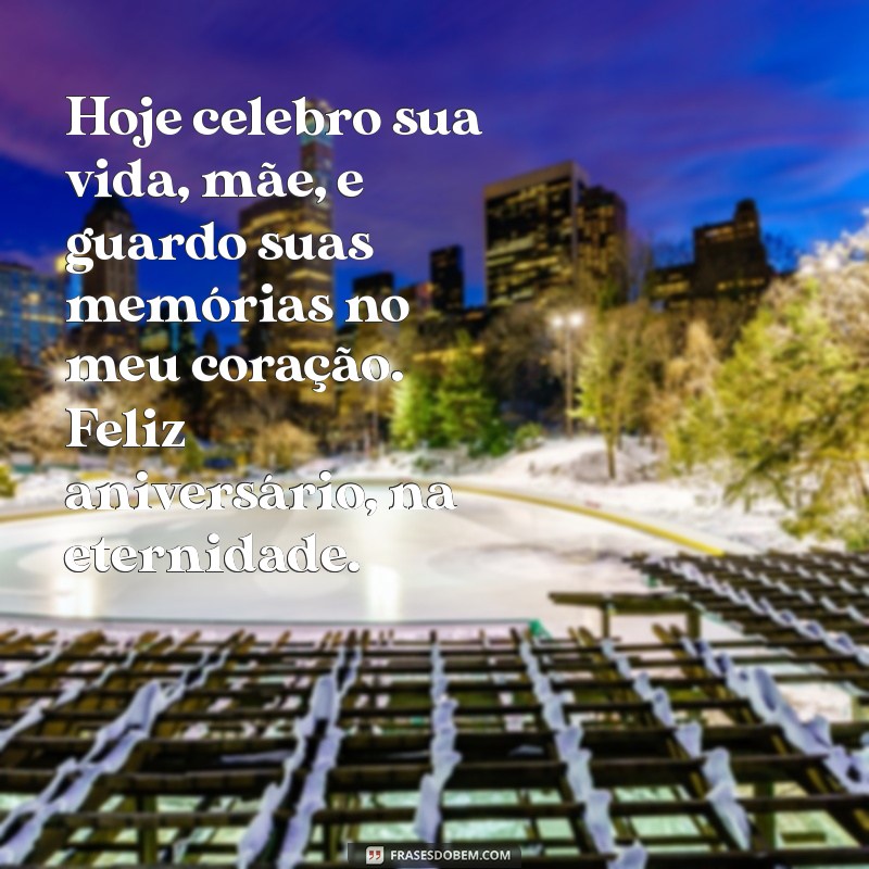 mensagem de aniversário para mãe que já morreu Hoje celebro sua vida, mãe, e guardo suas memórias no meu coração. Feliz aniversário, na eternidade.