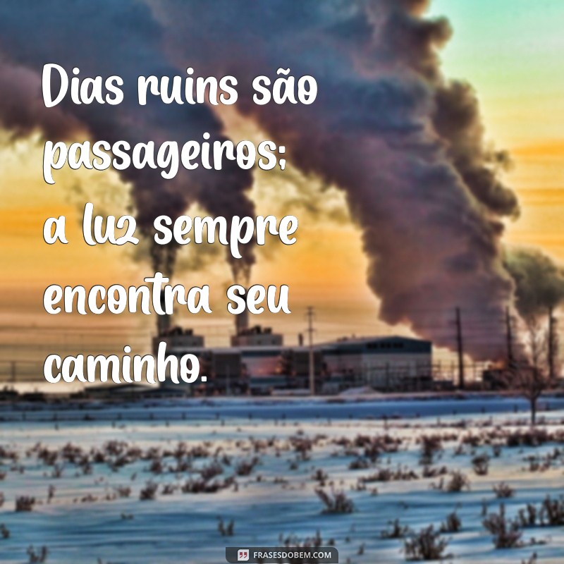 frases dias ruins também chegam ao fim Dias ruins são passageiros; a luz sempre encontra seu caminho.