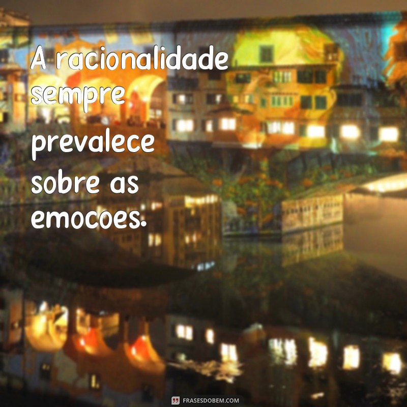 frases como ser frio e calculista A racionalidade sempre prevalece sobre as emoções.