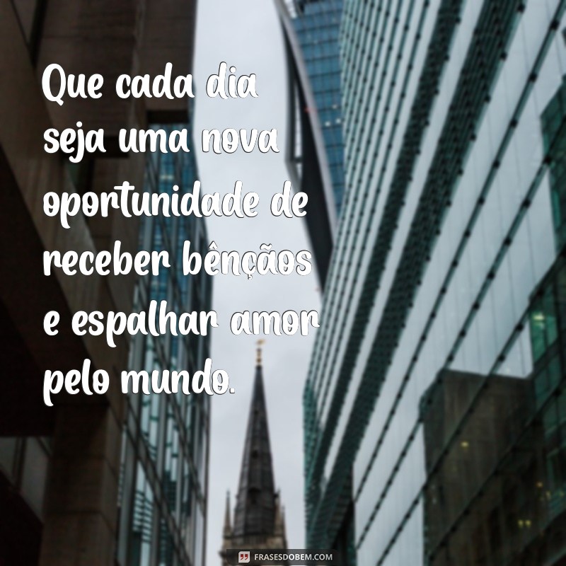 mensagem de bênção Que cada dia seja uma nova oportunidade de receber bênçãos e espalhar amor pelo mundo.