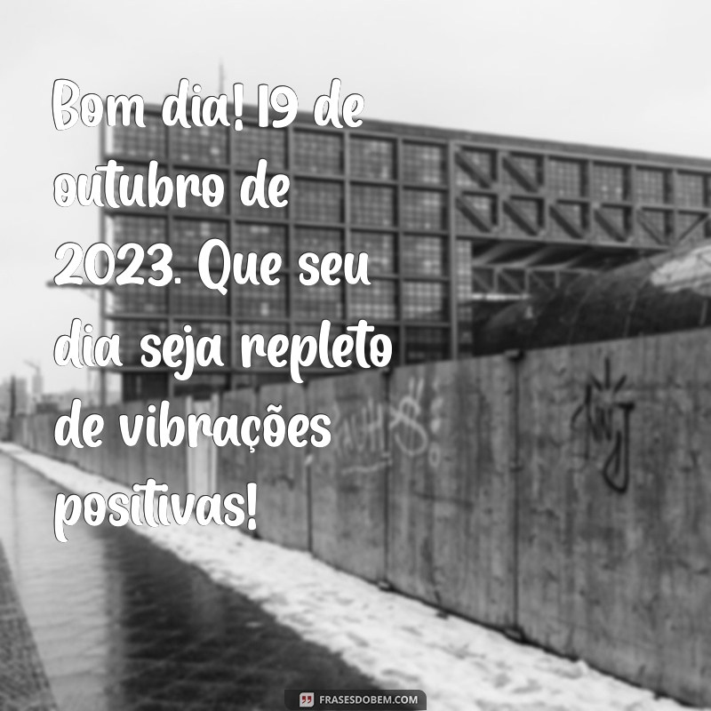 mensagem de bom dia com a data de hoje Bom dia! 19 de outubro de 2023. Que seu dia seja repleto de vibrações positivas!