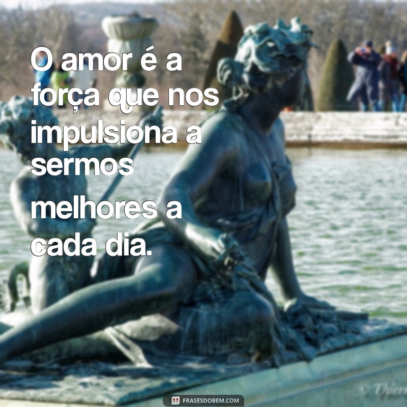 frases motivacional sobre amor O amor é a força que nos impulsiona a sermos melhores a cada dia.