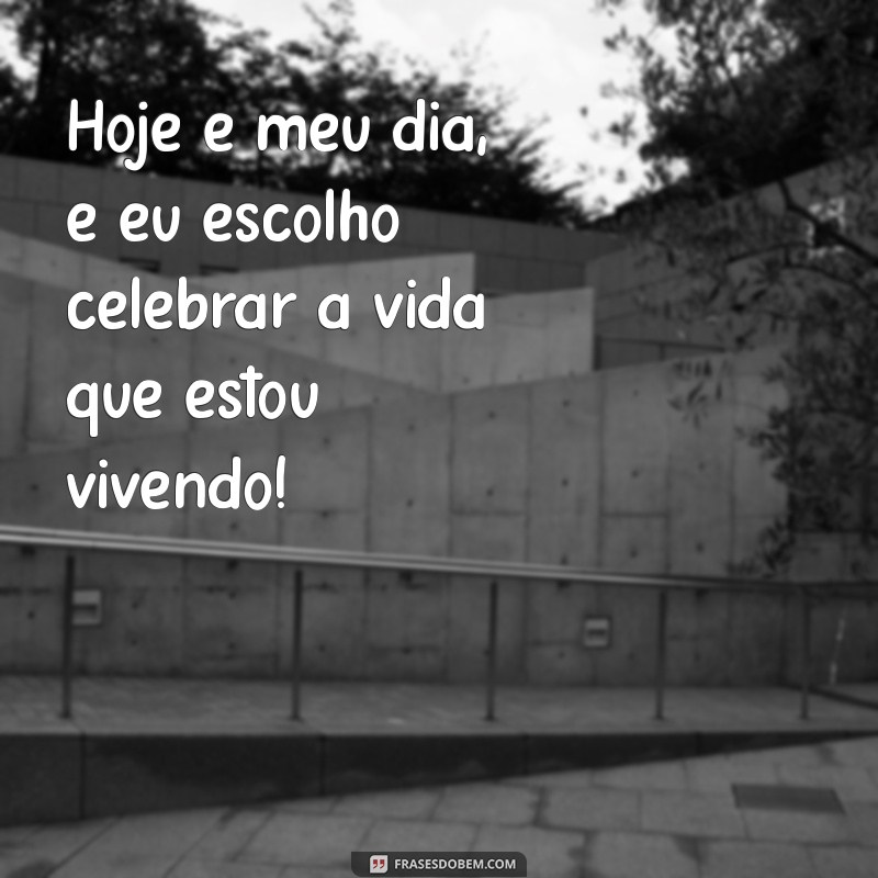 frases aniversário pra mim Hoje é meu dia, e eu escolho celebrar a vida que estou vivendo!