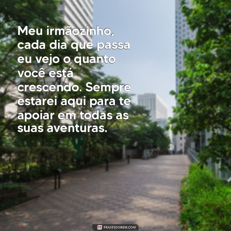 texto para emocionar irmão mais novo Meu irmãozinho, cada dia que passa eu vejo o quanto você está crescendo. Sempre estarei aqui para te apoiar em todas as suas aventuras.