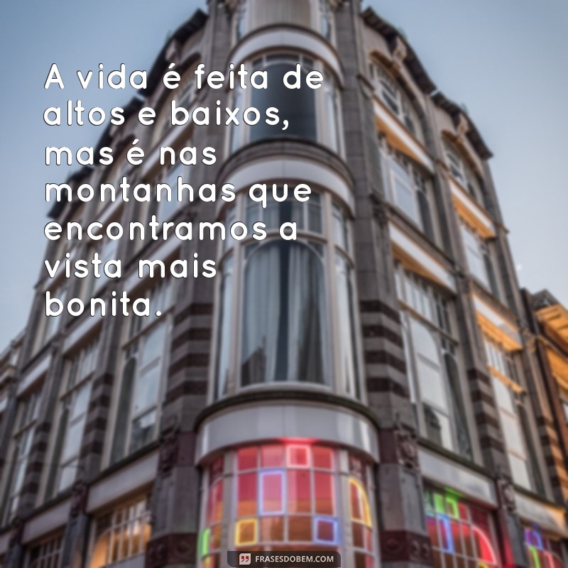 frases altos e baixos A vida é feita de altos e baixos, mas é nas montanhas que encontramos a vista mais bonita.