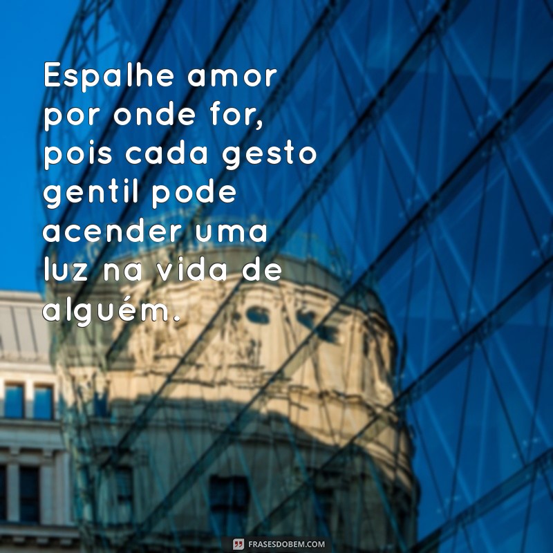 espalhe amor por onde for frases Espalhe amor por onde for, pois cada gesto gentil pode acender uma luz na vida de alguém.