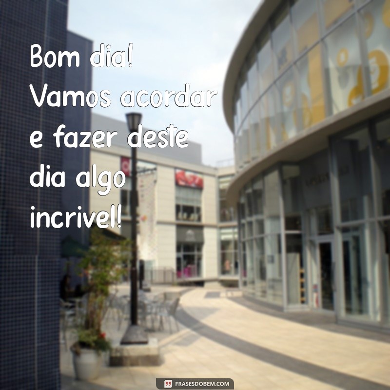 bom dia vamos acordar Bom dia! Vamos acordar e fazer deste dia algo incrível!