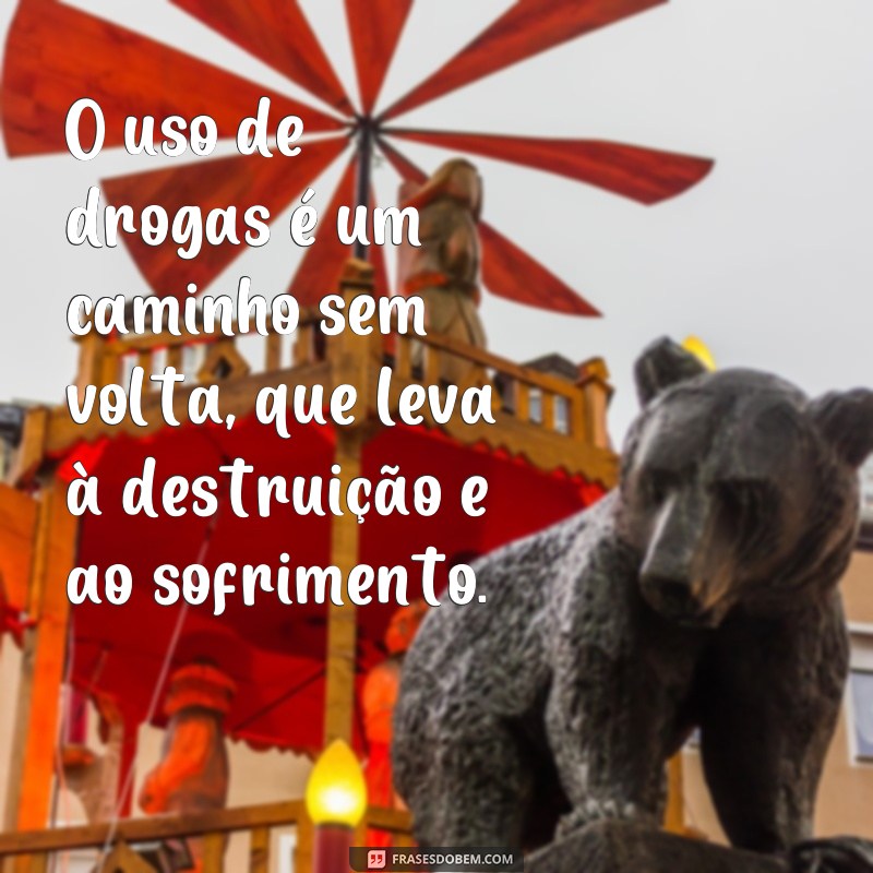 frases de drogas O uso de drogas é um caminho sem volta, que leva à destruição e ao sofrimento.