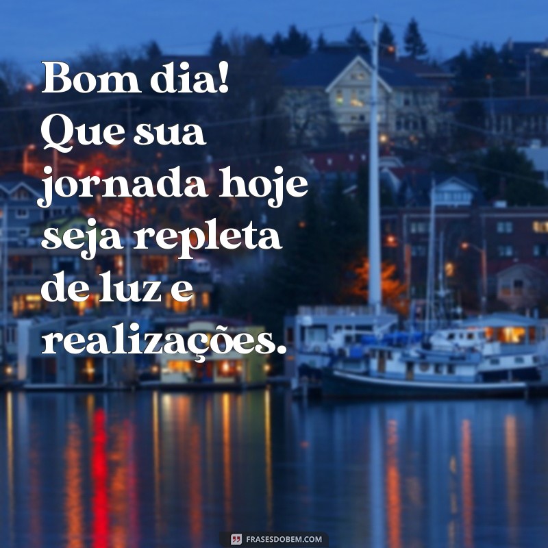 bom dia edificante Bom dia! Que sua jornada hoje seja repleta de luz e realizações.