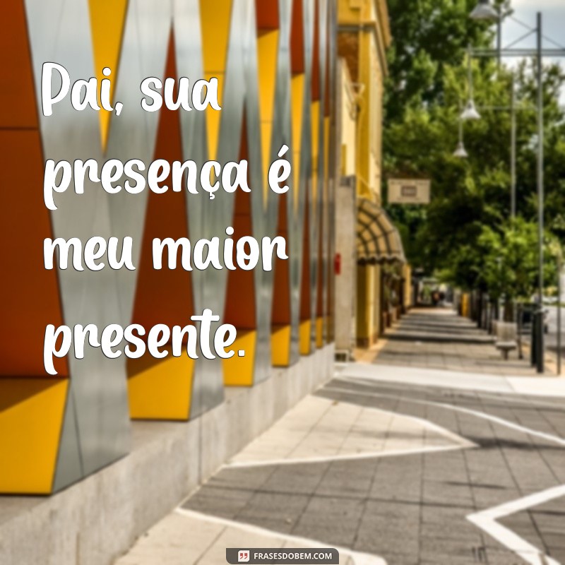 frases para o papai Pai, sua presença é meu maior presente.