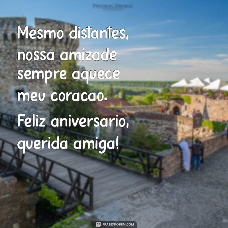 mensagem aniversário amiga distante Mesmo distantes, nossa amizade sempre aquece meu coração. Feliz aniversário, querida amiga!