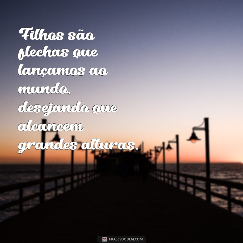 filhos são flechas Filhos são flechas que lançamos ao mundo, desejando que alcancem grandes alturas.