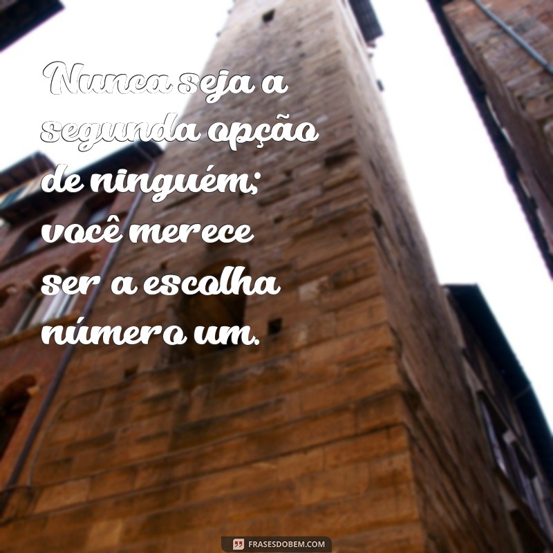 nunca seja a segunda opção de ninguém Nunca seja a segunda opção de ninguém; você merece ser a escolha número um.