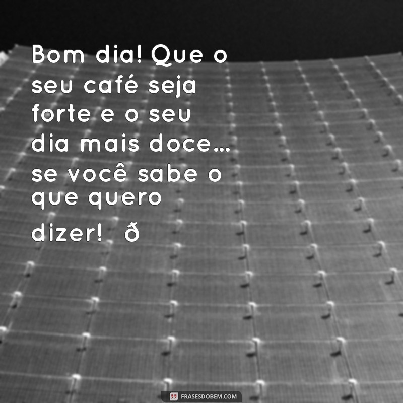 mensagem de bom dia com segundas intenções Bom dia! Que o seu café seja forte e o seu dia mais doce... se você sabe o que quero dizer! ☕😉