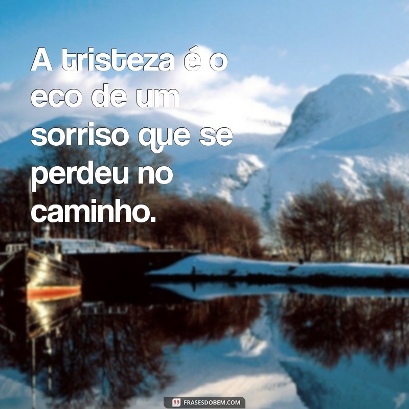 frases de tristeza e angústia A tristeza é o eco de um sorriso que se perdeu no caminho.