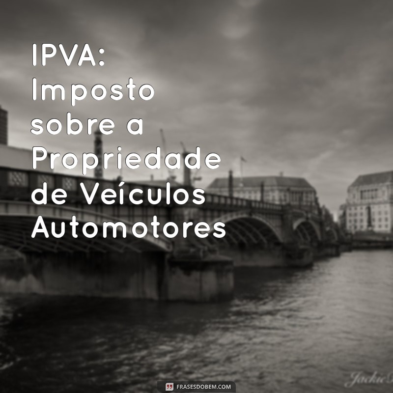 ipva sigla IPVA: Imposto sobre a Propriedade de Veículos Automotores