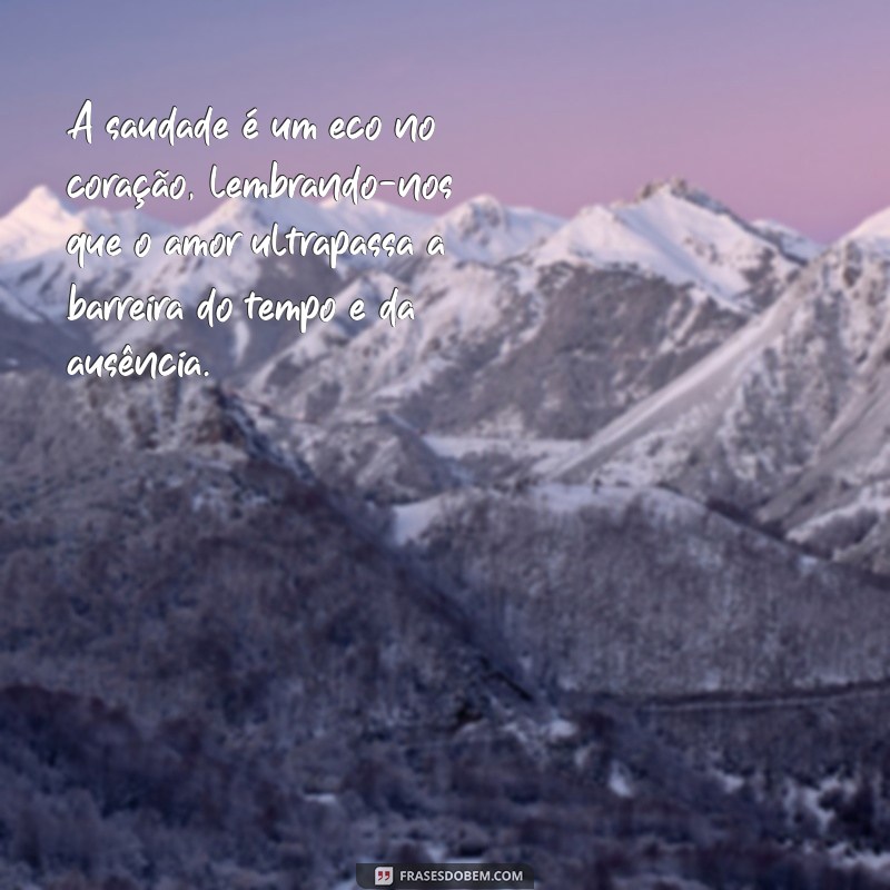 sobre saudades de quem se foi A saudade é um eco no coração, lembrando-nos que o amor ultrapassa a barreira do tempo e da ausência.