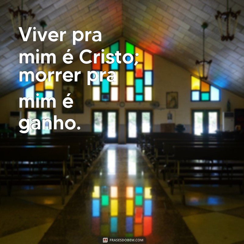 viver pra mim é cristo morrer pra mim é ganho Viver pra mim é Cristo; morrer pra mim é ganho.