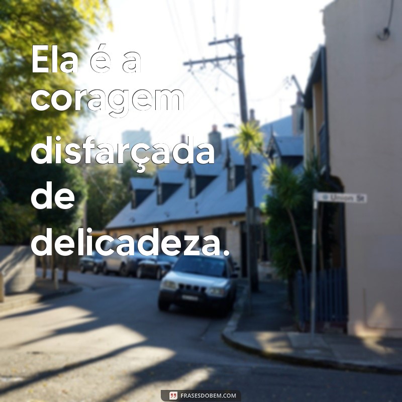 sobre ela frases Ela é a coragem disfarçada de delicadeza.