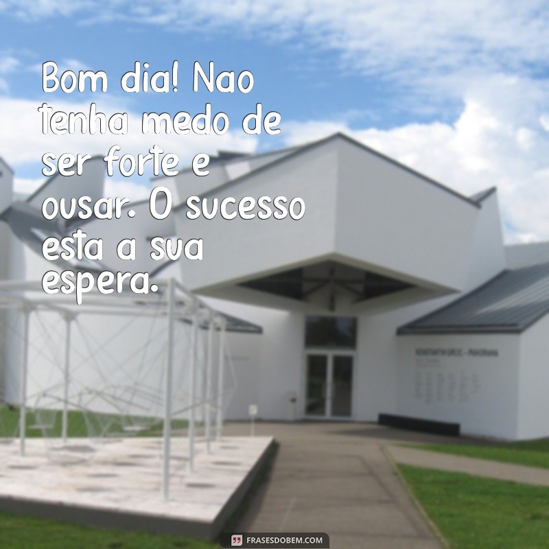 Bom Dia! Mensagens Inspiradoras para Ser Forte e Corajoso 