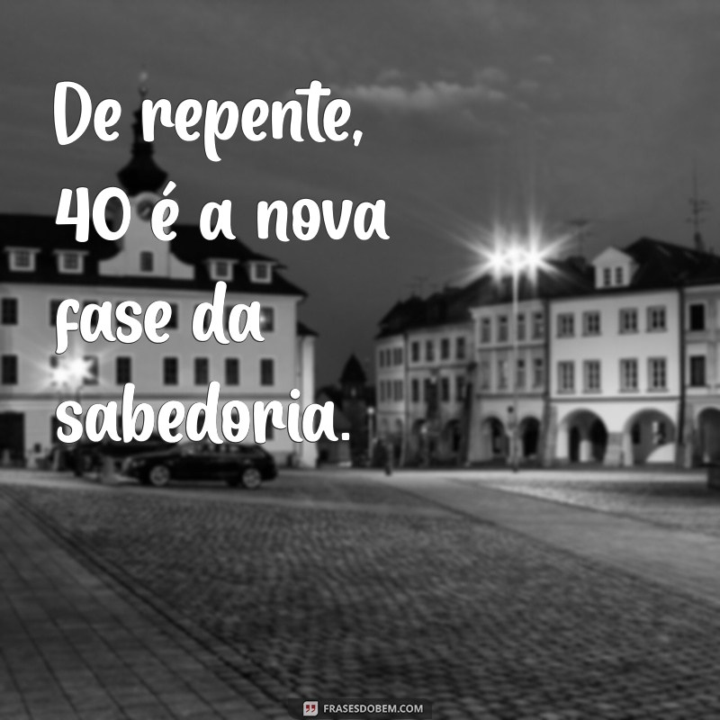 de repente 40 De repente, 40 é a nova fase da sabedoria.