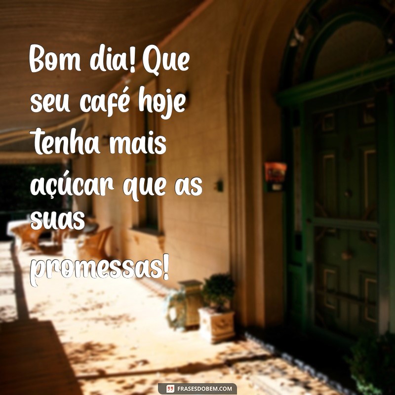 mensagem de bom dia brega Bom dia! Que seu café hoje tenha mais açúcar que as suas promessas!