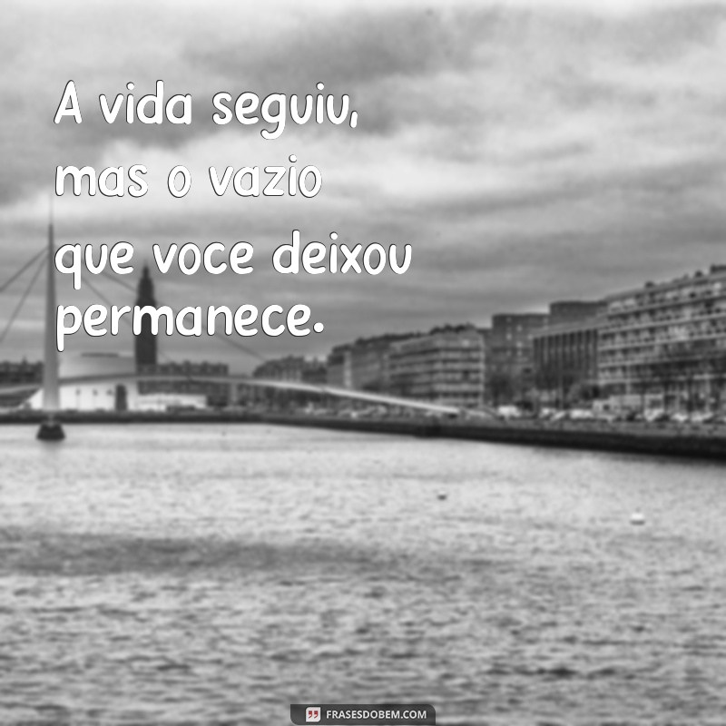 saudades de alguém que partiu A vida seguiu, mas o vazio que você deixou permanece.