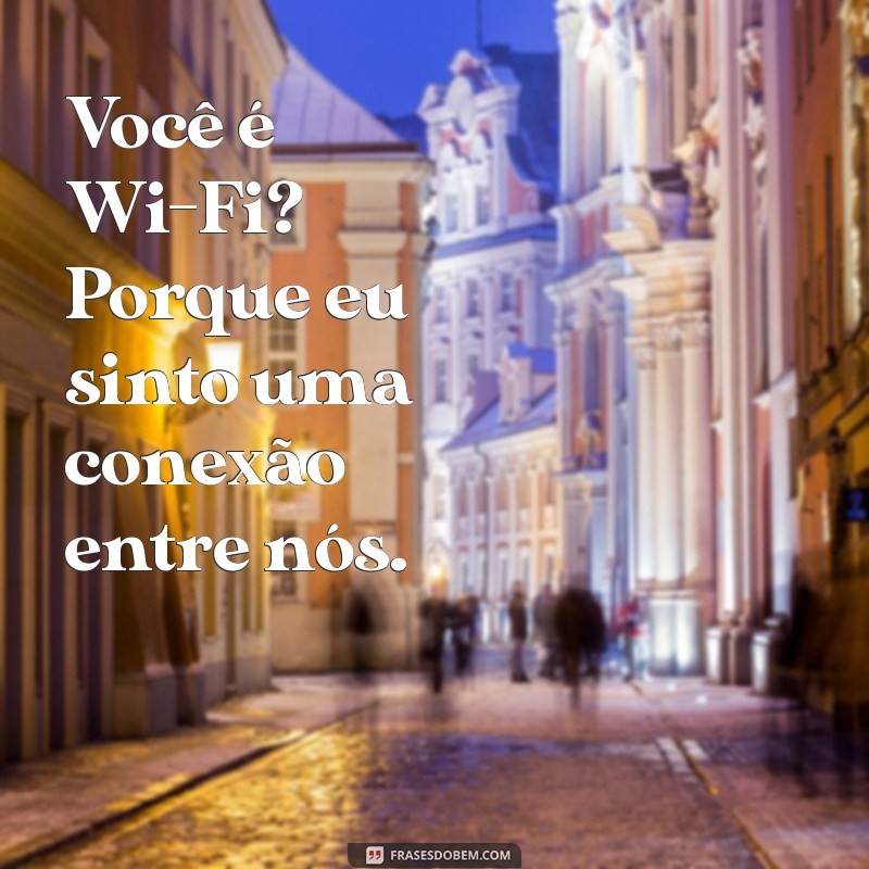 uma cantada Você é Wi-Fi? Porque eu sinto uma conexão entre nós.