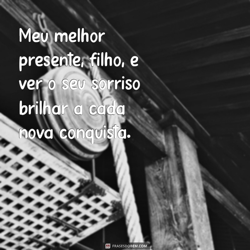 meu melhor presente filho Meu melhor presente, filho, é ver o seu sorriso brilhar a cada nova conquista.