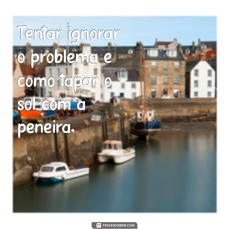 tapar o sol com a peneira frases Tentar ignorar o problema é como tapar o sol com a peneira.