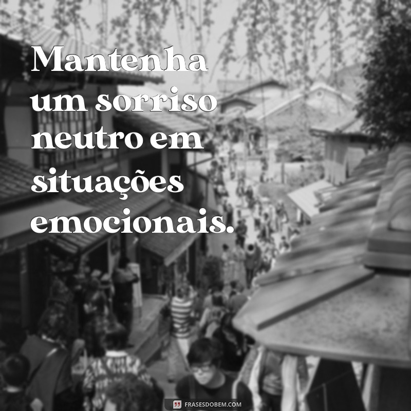 como nao demonstrar sentimento Mantenha um sorriso neutro em situações emocionais.