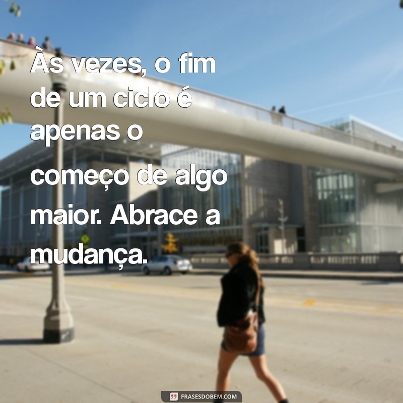 mensagem sobre encerrar ciclos Às vezes, o fim de um ciclo é apenas o começo de algo maior. Abrace a mudança.