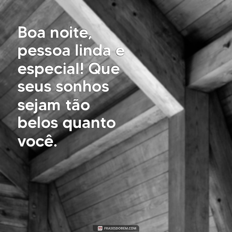 boa noite pessoa linda e especial Boa noite, pessoa linda e especial! Que seus sonhos sejam tão belos quanto você.