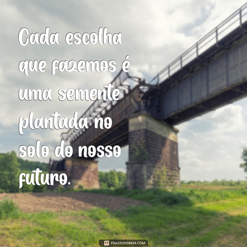 frases sobre escolhas e consequências Cada escolha que fazemos é uma semente plantada no solo do nosso futuro.