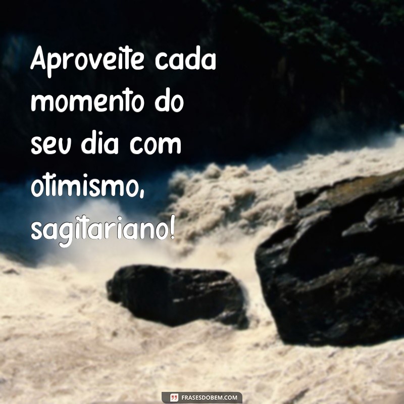 frases sagitário de hoje Aproveite cada momento do seu dia com otimismo, sagitariano!