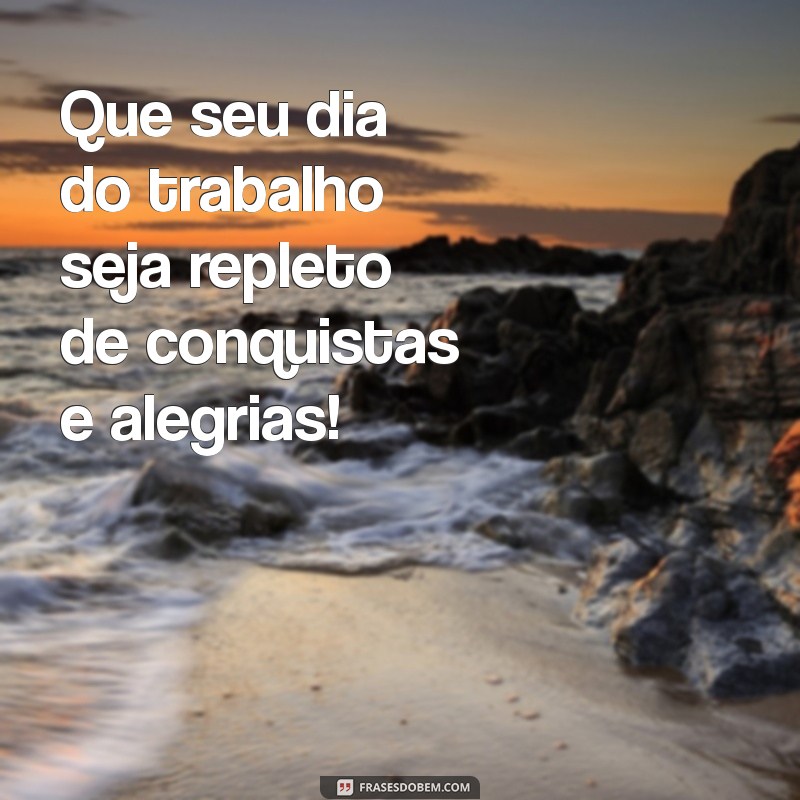 feliz dia do trabalho Que seu dia do trabalho seja repleto de conquistas e alegrias!