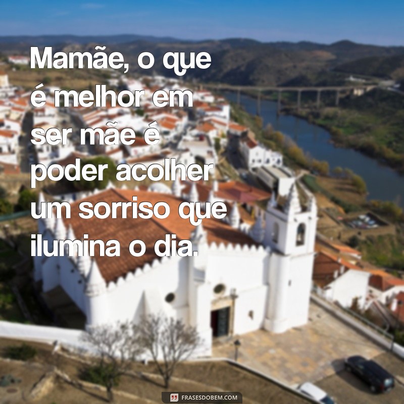 mamãe o que é melhor em ser mãe Mamãe, o que é melhor em ser mãe é poder acolher um sorriso que ilumina o dia.