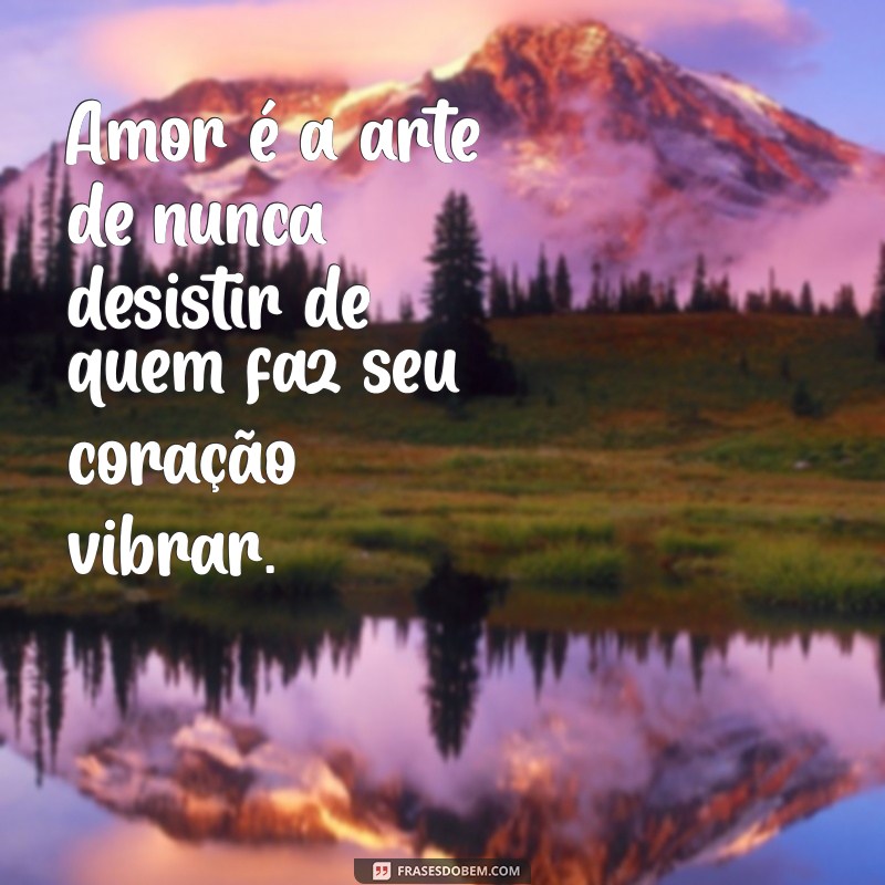 frases do dia dos namorados Amor é a arte de nunca desistir de quem faz seu coração vibrar.