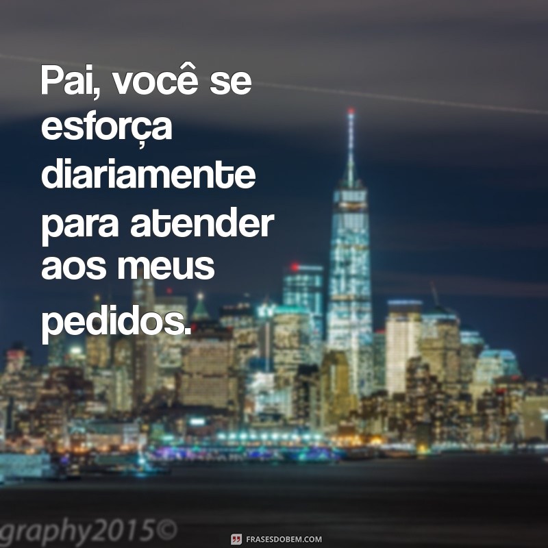 pai trabalha naquilo que eu te peço todos os dias Pai, você se esforça diariamente para atender aos meus pedidos.