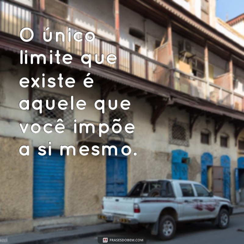 frases sobre limite O único limite que existe é aquele que você impõe a si mesmo.