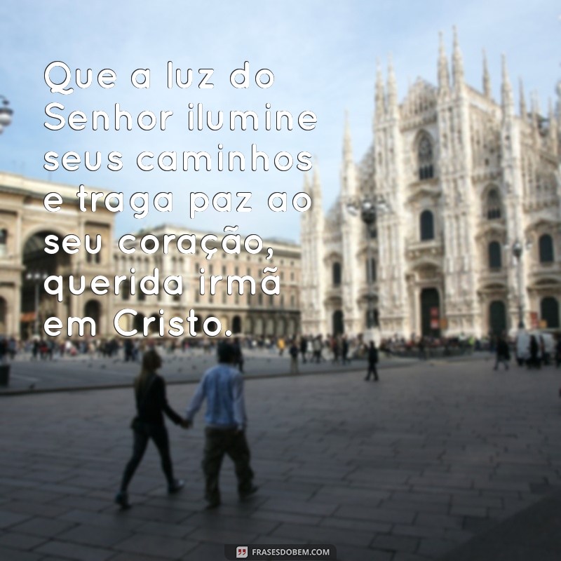mensagem evangélica para irmã em cristo Que a luz do Senhor ilumine seus caminhos e traga paz ao seu coração, querida irmã em Cristo.