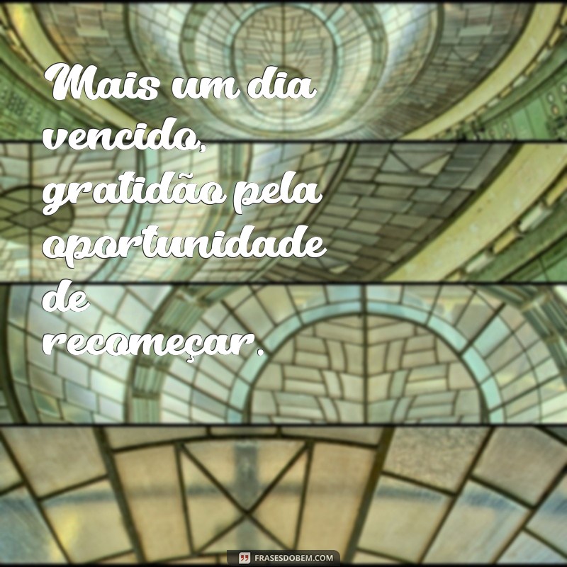 mais um dia vencido gratidão Mais um dia vencido, gratidão pela oportunidade de recomeçar.